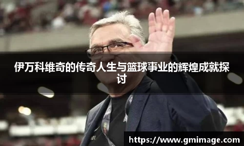 伊万科维奇的传奇人生与篮球事业的辉煌成就探讨