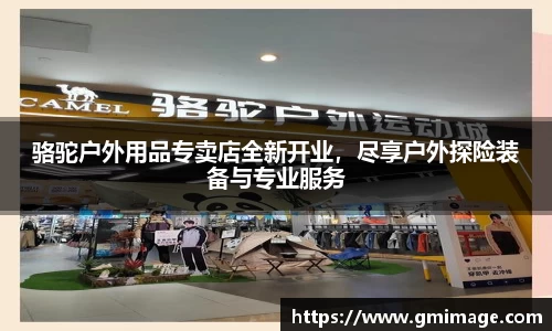 骆驼户外用品专卖店全新开业，尽享户外探险装备与专业服务