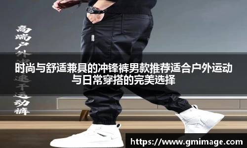 时尚与舒适兼具的冲锋裤男款推荐适合户外运动与日常穿搭的完美选择