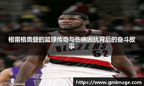 格雷格奥登的篮球传奇与伤病困扰背后的奋斗故事