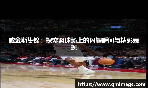威金斯集锦：探索篮球场上的闪耀瞬间与精彩表现