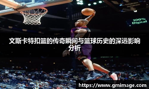 文斯卡特扣篮的传奇瞬间与篮球历史的深远影响分析