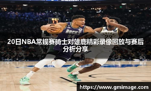 20日NBA常规赛骑士对雄鹿精彩录像回放与赛后分析分享