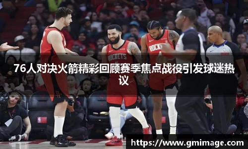 76人对决火箭精彩回顾赛季焦点战役引发球迷热议