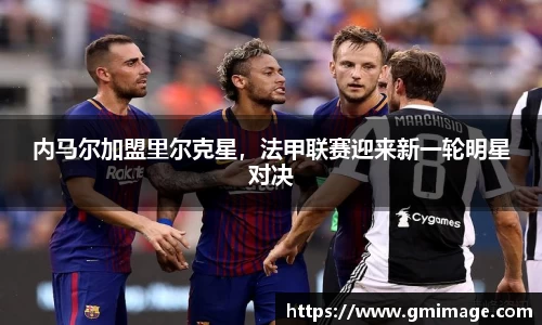 内马尔加盟里尔克星，法甲联赛迎来新一轮明星对决